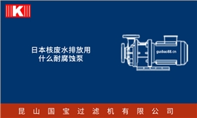 日本核廢水排放用什么耐腐蝕泵 日本核廢水排放用什么耐腐蝕泵